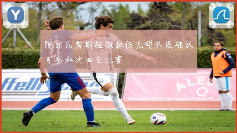 阿尔瓦雷斯轻微扭伤无碍队医确认可参加次回合比赛