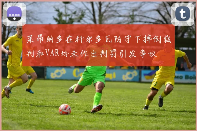 莱昂纳多在科尔多瓦防守下摔倒裁判和VAR均未作出判罚引发争议
