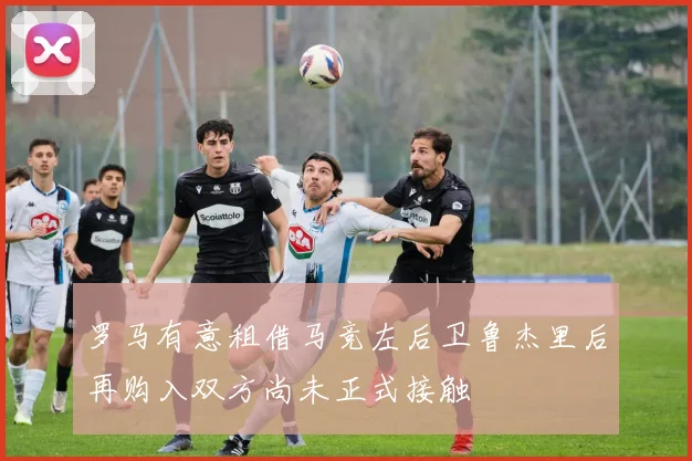 罗马有意租借马竞左后卫鲁杰里后再购入双方尚未正式接触