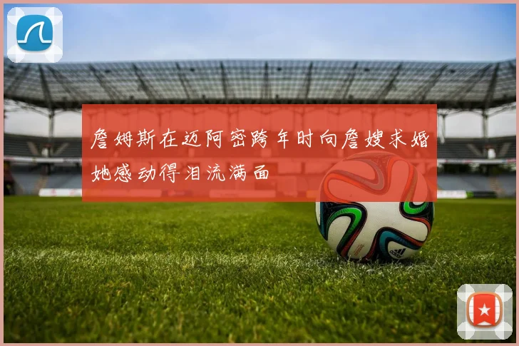 詹姆斯在迈阿密跨年时向詹嫂求婚她感动得泪流满面