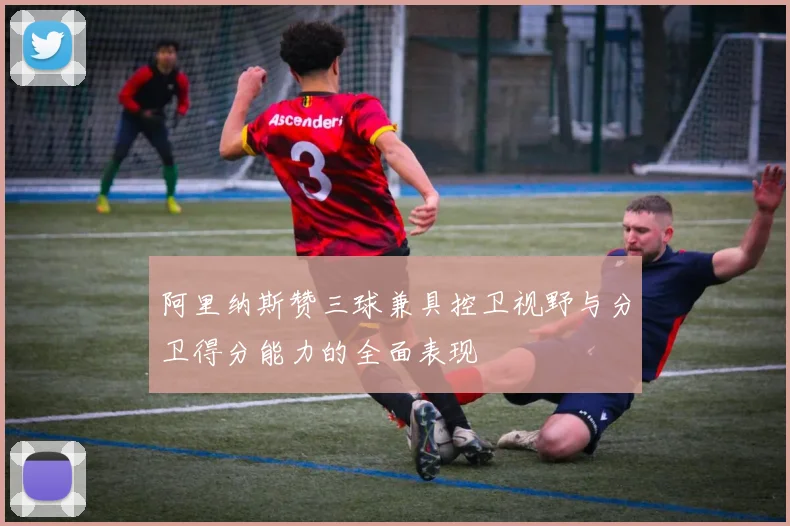 阿里纳斯赞三球兼具控卫视野与分卫得分能力的全面表现