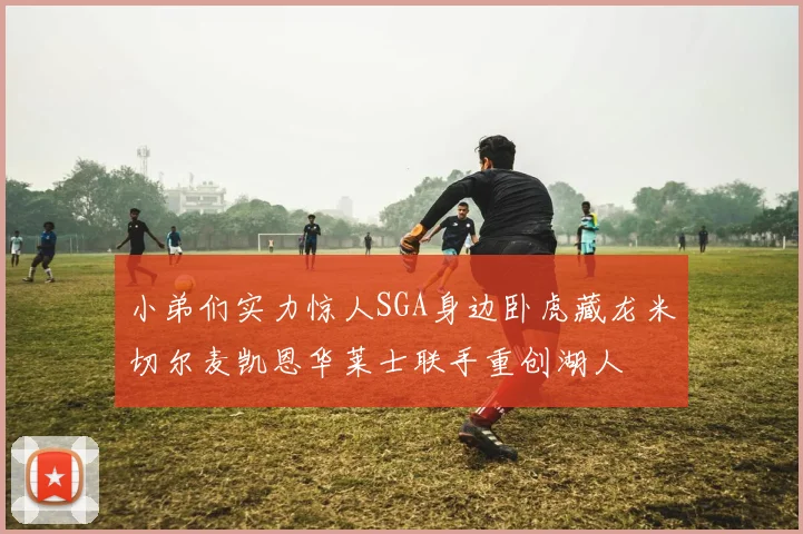 小弟们实力惊人SGA身边卧虎藏龙米切尔麦凯恩华莱士联手重创湖人