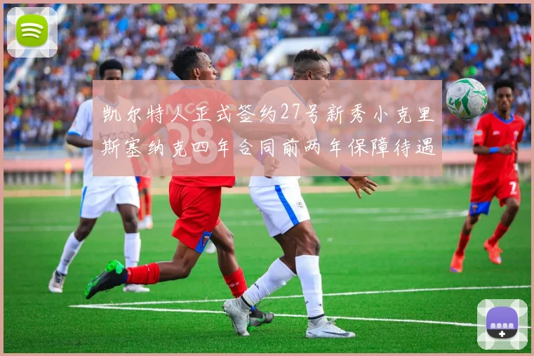 凯尔特人正式签约27号新秀小克里斯塞纳克四年合同前两年保障待遇明确