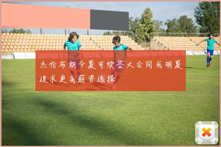 杰伦布朗今夏可续签大合同或明夏追求更高薪资选择