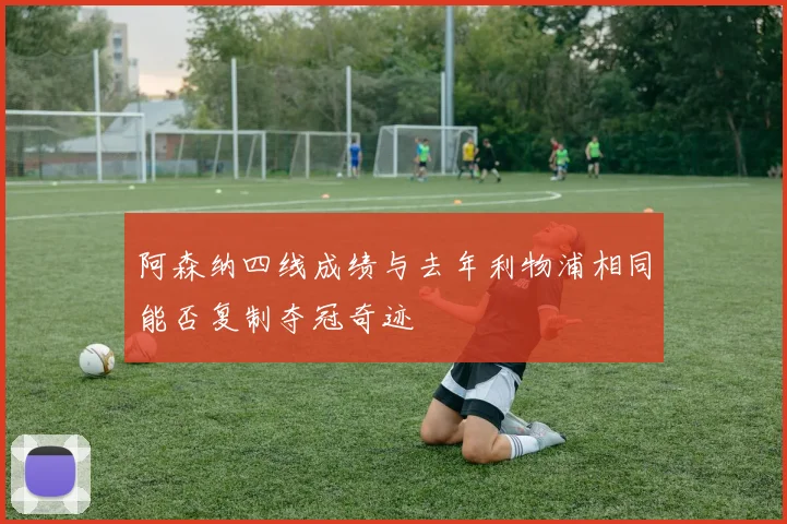 阿森纳四线成绩与去年利物浦相同能否复制夺冠奇迹