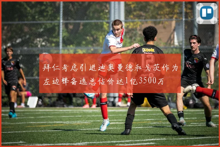 拜仁考虑引进迪奥曼德和戈茨作为左边锋备选总估价达1亿3500万