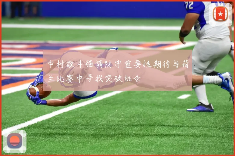 中村敬斗强调防守重要性期待与荷兰比赛中寻找突破机会