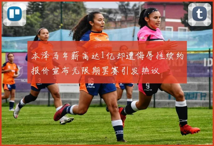 本泽马年薪高达1亿却遭侮辱性续约报价宣布无限期罢赛引发热议