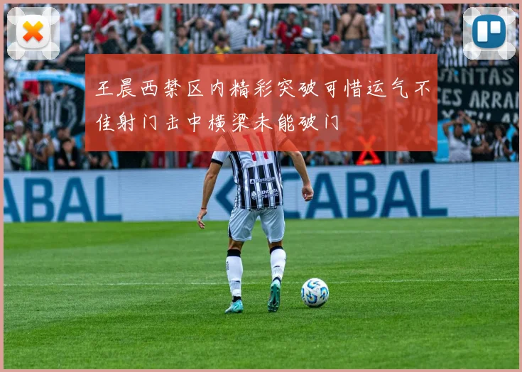 王晨西禁区内精彩突破可惜运气不佳射门击中横梁未能破门