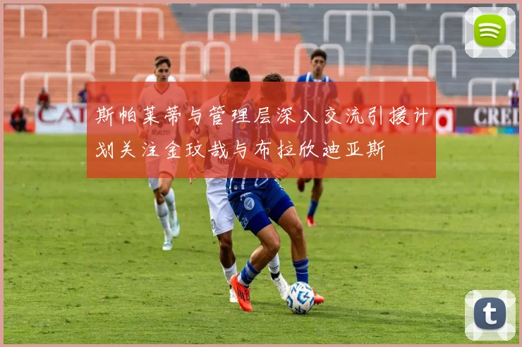 斯帕莱蒂与管理层深入交流引援计划关注金玟哉与布拉欣迪亚斯