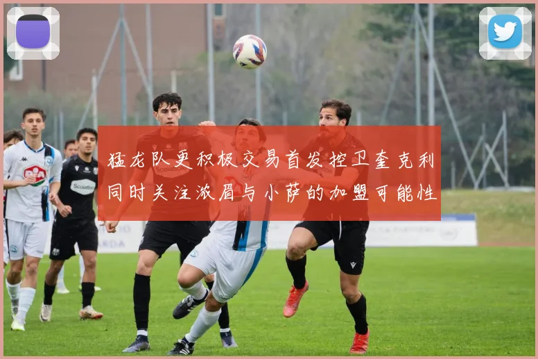 猛龙队更积极交易首发控卫奎克利同时关注浓眉与小萨的加盟可能性