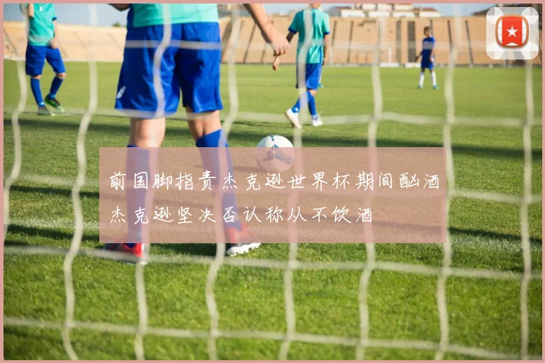 前国脚指责杰克逊世界杯期间酗酒杰克逊坚决否认称从不饮酒