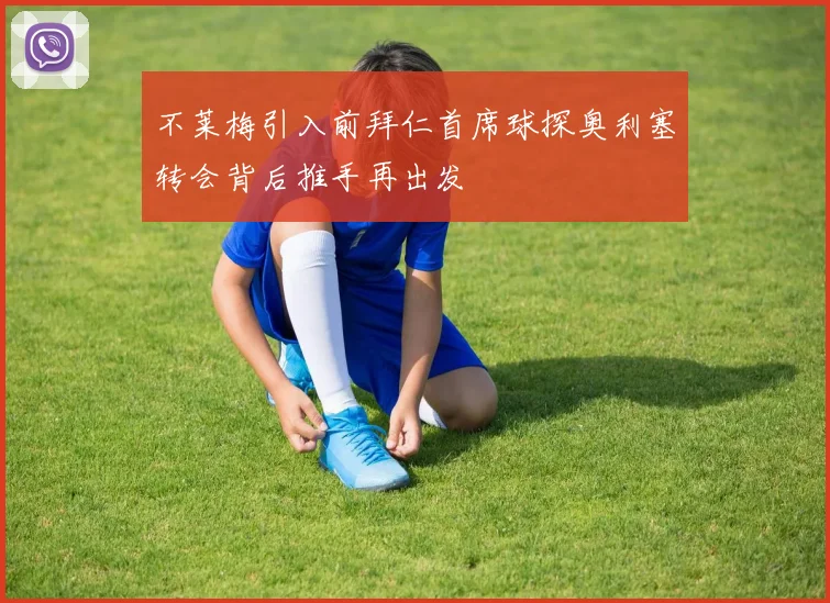 不莱梅引入前拜仁首席球探奥利塞转会背后推手再出发