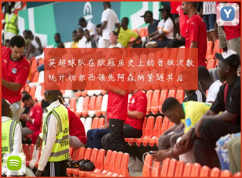 英超球队在欧冠历史上的晋级次数统计切尔西领先阿森纳紧随其后