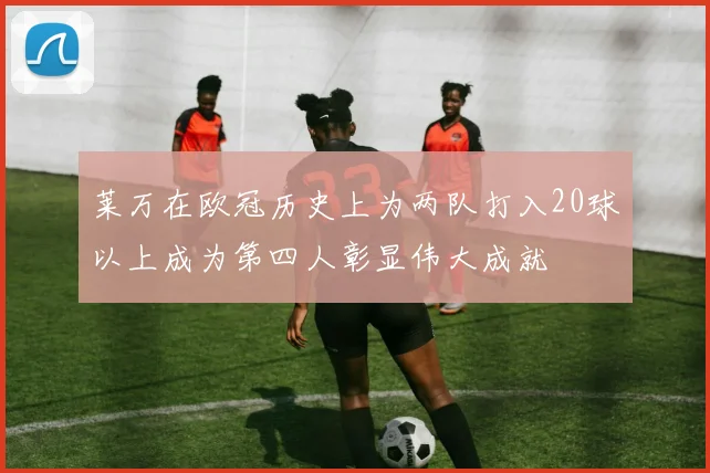 莱万在欧冠历史上为两队打入20球以上成为第四人彰显伟大成就