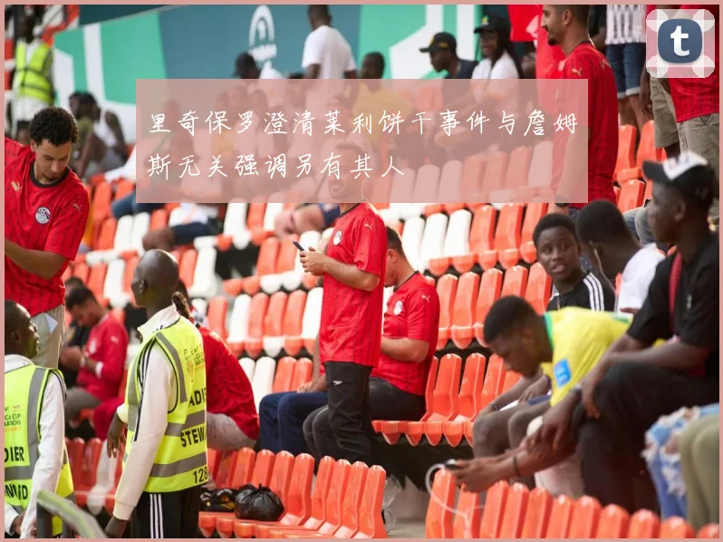 里奇保罗澄清莱利饼干事件与詹姆斯无关强调另有其人