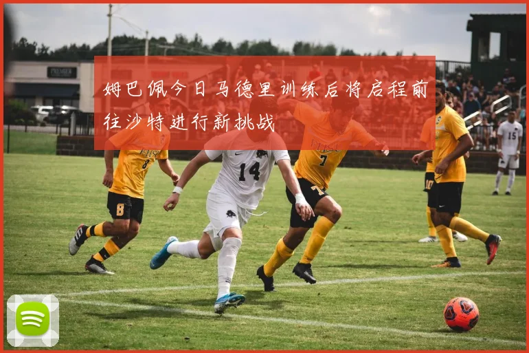 姆巴佩今日马德里训练后将启程前往沙特进行新挑战
