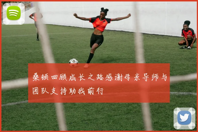 桑顿回顾成长之路感谢母亲导师与团队支持助我前行
