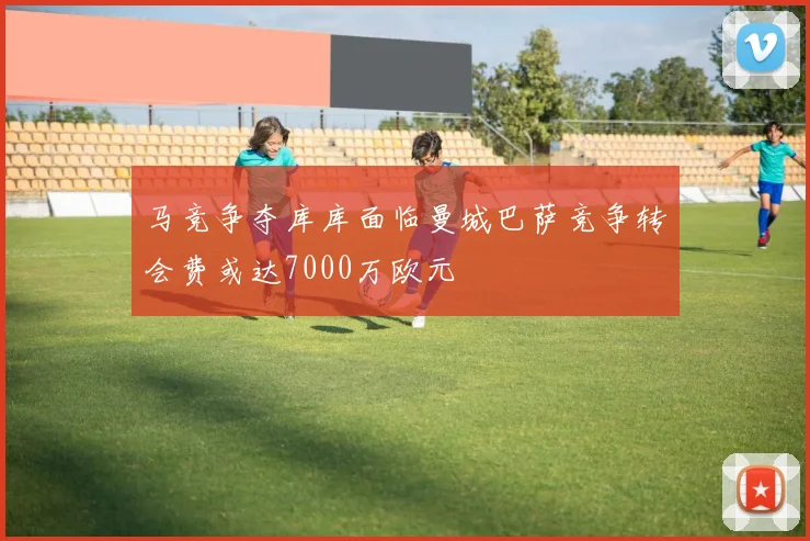 马竞争夺库库面临曼城巴萨竞争转会费或达7000万欧元
