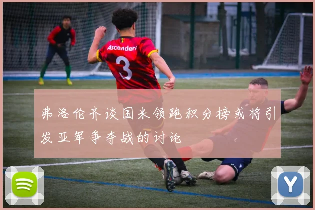 弗洛伦齐谈国米领跑积分榜或将引发亚军争夺战的讨论