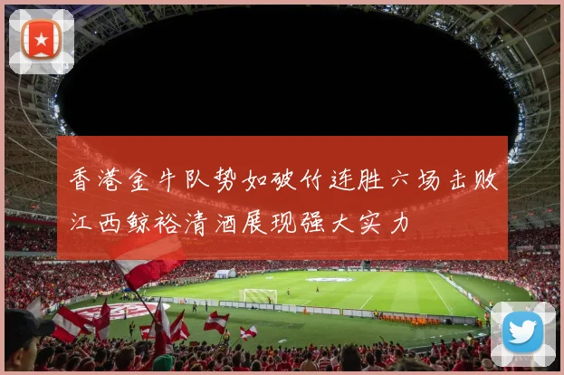 香港金牛队势如破竹连胜六场击败江西鲸裕清酒展现强大实力