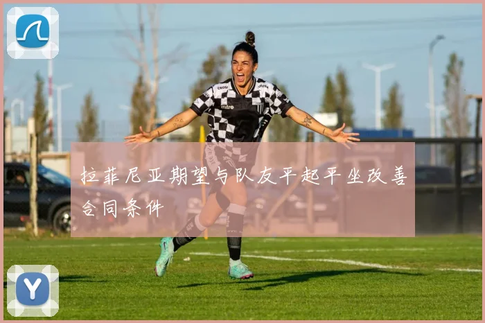 拉菲尼亚期望与队友平起平坐改善合同条件