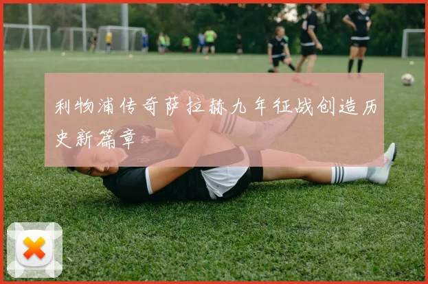 利物浦传奇萨拉赫九年征战创造历史新篇章