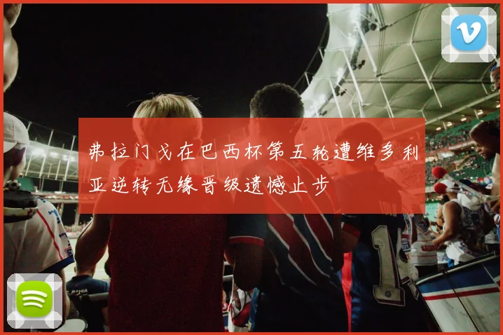 弗拉门戈在巴西杯第五轮遭维多利亚逆转无缘晋级遗憾止步