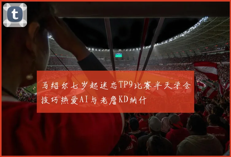 马绍尔七岁起迷恋TP9比赛半天学会技巧热爱AI与老詹KD纳什
