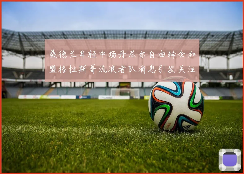 桑德兰年轻中场丹尼尔自由转会加盟格拉斯哥流浪者队消息引发关注