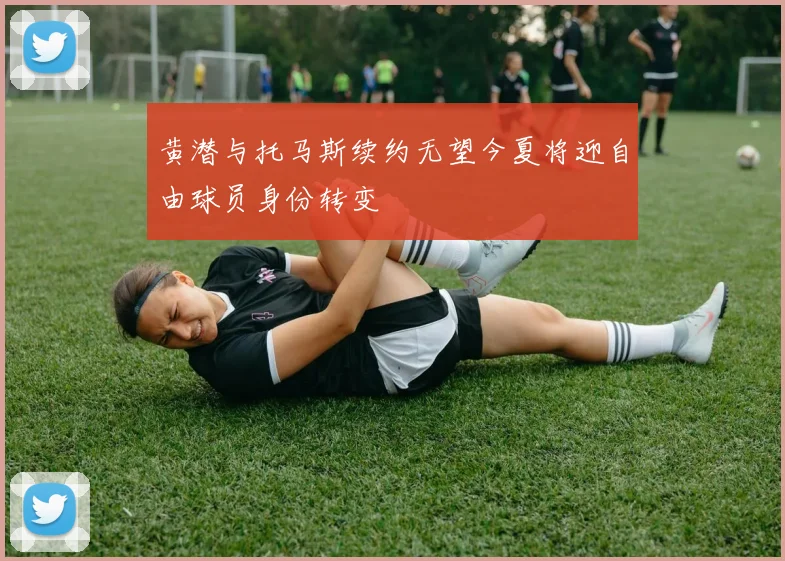 黄潜与托马斯续约无望今夏将迎自由球员身份转变